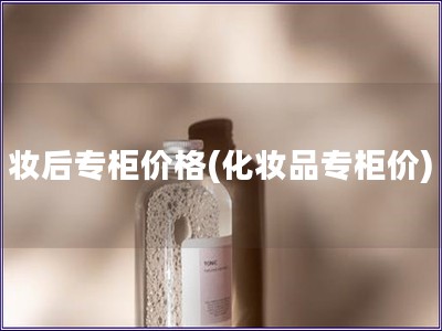 妆后专柜价格(化妆品专柜价)