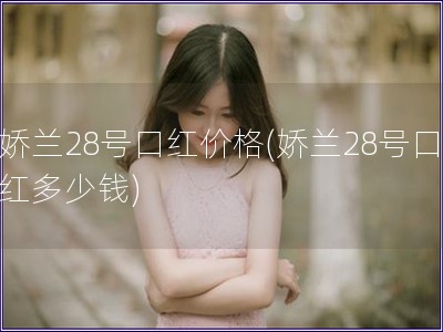 娇兰28号口红价格(娇兰28号口红多少钱)