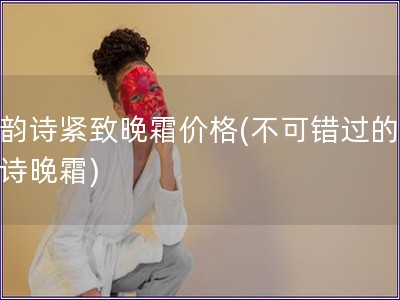 娇韵诗紧致晚霜价格(不可错过的娇韵诗晚霜)