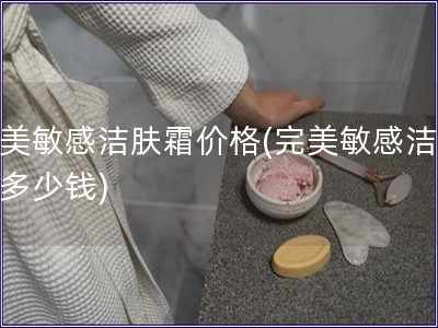 完美敏感洁肤霜价格(完美敏感洁肤霜多少钱)