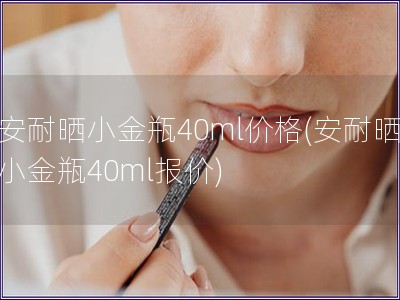 安耐晒小金瓶40ml价格(安耐晒小金瓶40ml报价)