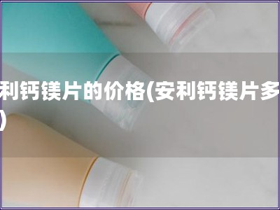 安利钙镁片的价格(安利钙镁片多少钱)