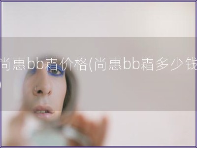 尚惠bb霜价格(尚惠bb霜多少钱)