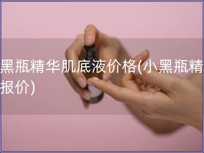 小黑瓶精华肌底液价格(小黑瓶精华液报价)