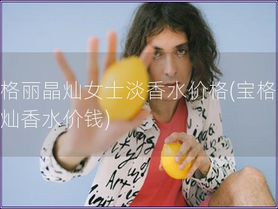宝格丽晶灿女士淡香水价格(宝格丽晶灿香水价钱) 宝格丽晶灿女士淡香水价格(宝格丽晶灿香水价钱)