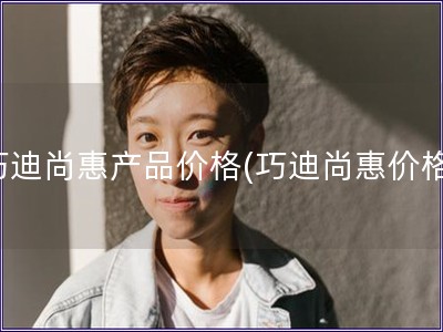 巧迪尚惠产品价格(巧迪尚惠价格)