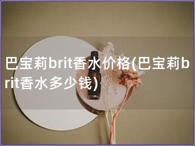 巴宝莉brit香水价格(巴宝莉brit香水多少钱)