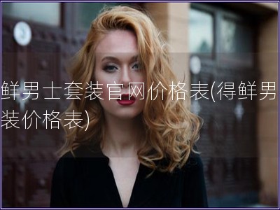 得鲜男士套装官网价格表(得鲜男士套装价格表)