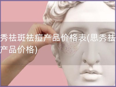 思秀祛斑祛痘产品价格表(思秀祛斑痘产品价格)