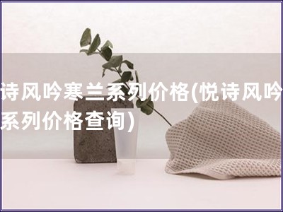 悦诗风吟寒兰系列价格(悦诗风吟寒兰系列价格查询)