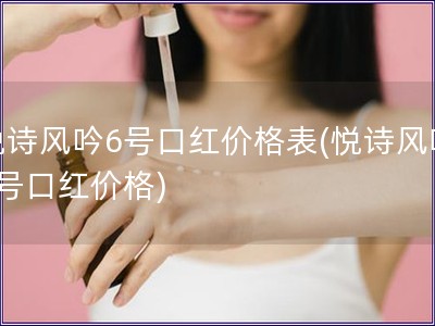悦诗风吟6号口红价格表(悦诗风吟6号口红价格) 悦诗风吟6号口红价格表(悦诗风吟6号口红价格)