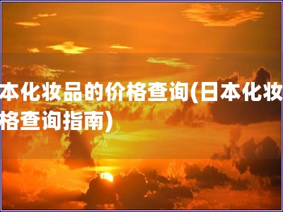 日本化妆品的价格查询(日本化妆品价格查询指南)