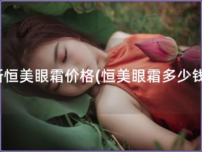 新恒美眼霜价格(恒美眼霜多少钱)