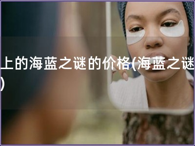 日上的海蓝之谜的价格(海蓝之谜价格) 日上的海蓝之谜的价格(海蓝之谜价格)