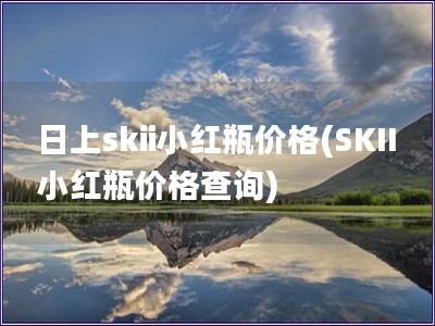 日上skii小红瓶价格(SKII小红瓶价格查询)