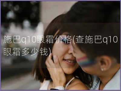 施巴q10眼霜价格(查施巴q10眼霜多少钱)