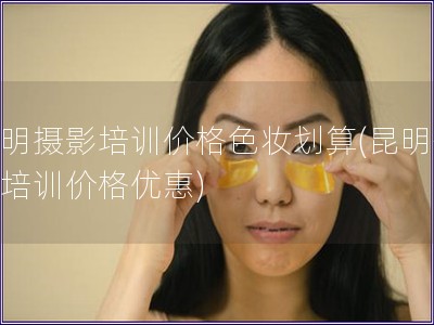 昆明摄影培训价格色妆划算(昆明化妆培训价格优惠)