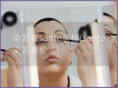 染发膏sante价格(sante染发膏价格)