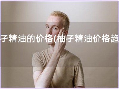 柚孑精油的价格(柚孑精油价格趋势)