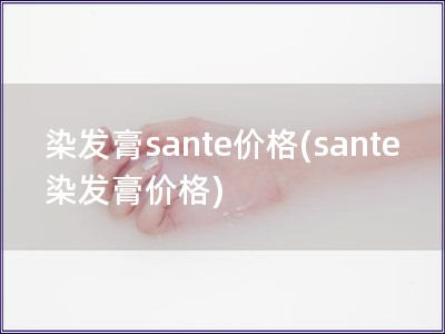 染发膏sante价格(sante染发膏价格)