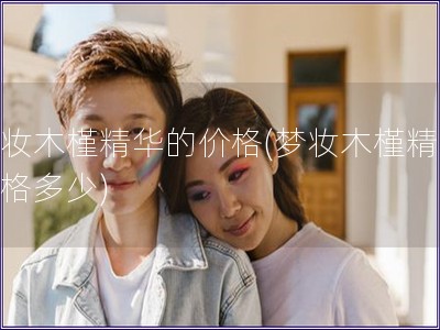 梦妆木槿精华的价格(梦妆木槿精华价格多少) 梦妆木槿精华的价格(梦妆木槿精华价格多少)