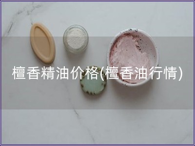 檀香精油价格(檀香油行情)