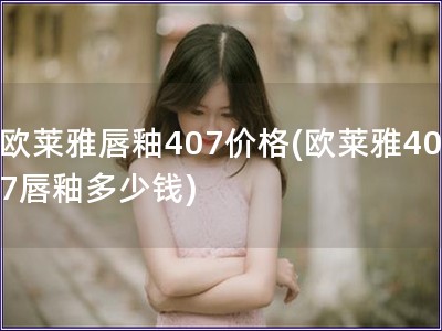 欧莱雅唇釉407价格(欧莱雅407唇釉多少钱)