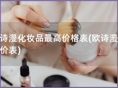 欧诗漫化妆品最高价格表(欧诗漫最高价表)