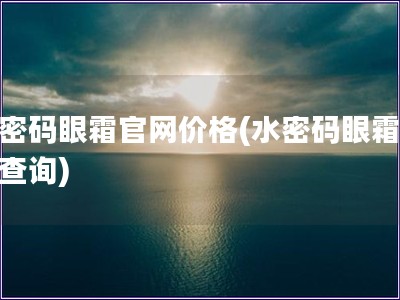 水密码眼霜官网价格(水密码眼霜价格查询)