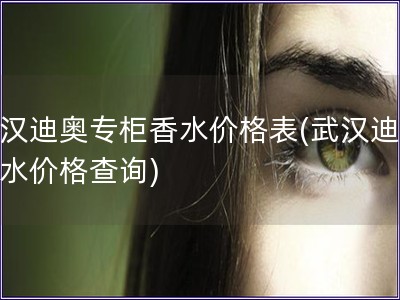 武汉迪奥专柜香水价格表(武汉迪奥香水价格查询) 武汉迪奥专柜香水价格表(武汉迪奥香水价格查询)