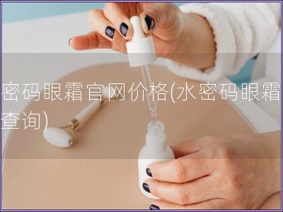 水密码眼霜官网价格(水密码眼霜价格查询)