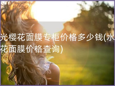 水光樱花面膜专柜价格多少钱(水光樱花面膜价格查询)