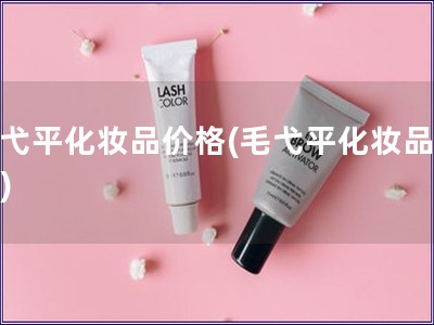 毛弋平化妆品价格(毛弋平化妆品价钱)