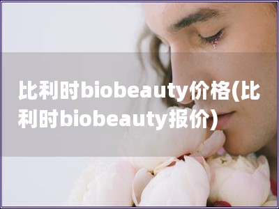 比利时biobeauty价格(比利时biobeauty报价)