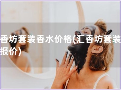 汇香坊套装香水价格(汇香坊套装香水报价) 汇香坊套装香水价格(汇香坊套装香水报价)