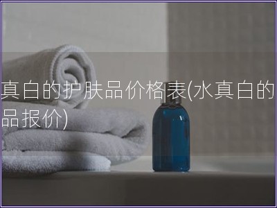 水真白的护肤品价格表(水真白的护肤品报价) 水真白的护肤品价格表(水真白的护肤品报价)