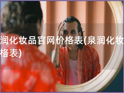 泉润化妆品官网价格表(泉润化妆品价格表) 泉润化妆品官网价格表(泉润化妆品价格表)