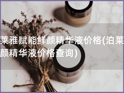 泊莱雅赋能鲜颜精华液价格(泊莱雅鲜颜精华液价格查询)