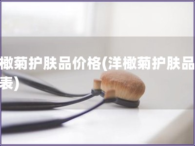 洋橄菊护肤品价格(洋橄菊护肤品价格表) 洋橄菊护肤品价格(洋橄菊护肤品价格表)