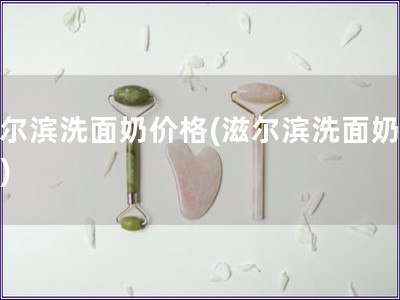 滋尔滨洗面奶价格(滋尔滨洗面奶费用)