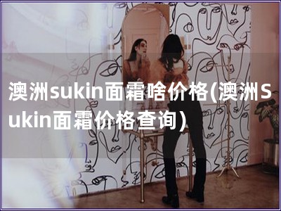 澳洲sukin面霜啥价格(澳洲Sukin面霜价格查询