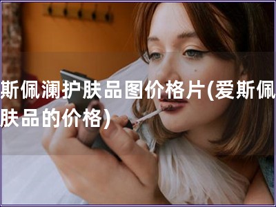 爱斯佩澜护肤品图价格片(爱斯佩澜护肤品的价格)