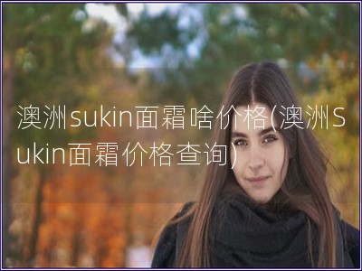 澳洲sukin面霜啥价格(澳洲Sukin面霜价格查询) 澳洲sukin面霜啥价格(澳洲Sukin面霜价格查询)