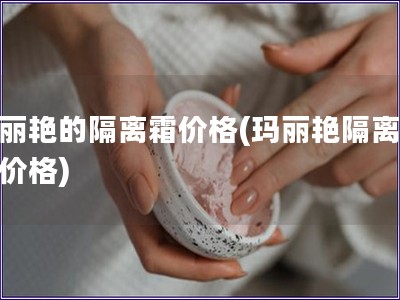 玛丽艳的隔离霜价格(玛丽艳隔离霜的价格)