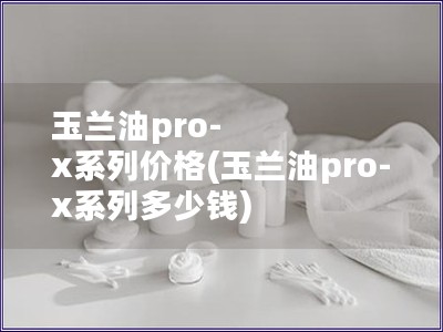 玉兰油pro-x系列价格(玉兰油pro-x系列多少钱