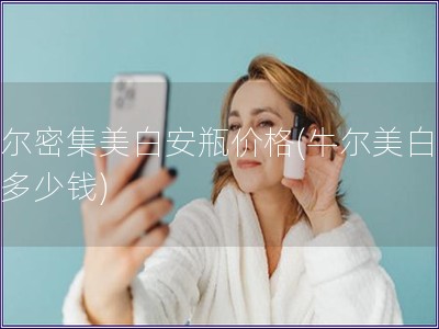 牛尔密集美白安瓶价格(牛尔美白安瓶多少钱)