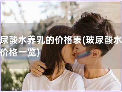 玻尿酸水养乳的价格表(玻尿酸水养乳价格一览)