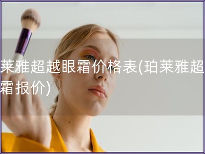 珀莱雅超越眼霜价格表(珀莱雅超越眼霜报价)