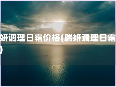 瑞妍调理日霜价格(瑞妍调理日霜报价)