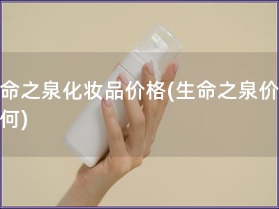 生命之泉化妆品价格(生命之泉价值如何) 生命之泉化妆品价格(生命之泉价值如何)